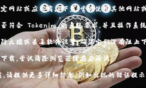 很抱歉您在下载 Tokenim 时遇到问题。以下是一些可能的解决方案：

1. **检查网络连接**：确保您的互联网连接正常。有时不稳定的网络会导致下载失败。

2. **重启设备**：尝试重启您的设备，这样可以清除一些临时问题。

3. **更换下载源**：如果您是通过特定网站或应用商店下载，尝试使用其他网站或平台。

4. **设备兼容性**：确认您的设备是否符合 Tokenim 的系统要求，并且操作系统是最新版本。

5. **防火墙或杀毒软件**：检查您的防火墙或杀毒软件设置，确保它们没有阻止下载。

6. **清除缓存**：如果您通过浏览器下载，尝试清除浏览器缓存后再试。

如果您尝试了以上方法仍然无法下载，请提供更多详细信息，例如出现的错误提示，这样我可以帮助您更好地解决问题。