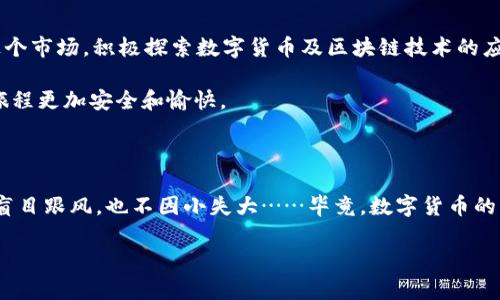 区块链数字币最新行情：投资未来还是投机泡沫？

区块链,数字币,行情,投资/guanjianci

引言：数字货币的潮起潮落…

你是否曾经被数字货币的炸裂涨幅所吸引，或者在突然暴跌的瞬间心跳加速？在这动荡不安的市场中，区块链数字币如同一场演出，有高潮也有低谷，每个投资者都在这场“秀”中扮演着自己的角色。这一切，根据行情而变动，时而令人振奋，时而令人失落。在这篇文章中，我们将深挖当前数字币的最新行情，讨论背后的原因，投资者的心态，以及未来可能的走向……

区块链技术的崛起：不仅仅是风口

提到区块链，大多数人很容易到比特币——这枚在2009年首度问世的数字货币，却在过去的十多年中从一个“小众”技术变成了金融市场的“明星”。不过，区块链的底层技术并不仅仅局限于数字货币的发展，它在其他领域也展现出了巨大的潜力，从供应链管理到医疗数据的安全传输……可以说，区块链的崛起是一种综合性的浪潮，让人感叹科技的力量是如此不可思议！

当前行情分析：市场风云变幻

截至2023年10月，数字货币市场的动态变化令人咋舌。从比特币的再次破万，到以太坊的新一轮投资热潮，这些都让市场显得活力四射。然而，数字币的时代并非一帆风顺……随着市场的成熟，监管的加码，各国政府对数字货币的态度也在不断变化。例如，中国对数字货币的监管收紧，加大了其市场风险；而美国则在积极探索监管框架，试图让市场健康发展。这一切都在共同塑造着当前数字币的行情，时刻影响着投资者的心态。

投资者心理：是理性还是盲目跟风？

放眼整个市场，数字币的投资者心理错综复杂。在面对飞速变化的行情时，有人选择冷静分析、深思熟虑；也有人则因市场消息的“轰炸”而产生一夜之间的抄底热潮。这其中，常常夹杂着对未来的期待与不安……“这买入一定能赚钱吗？”似乎成了每个投资者的心中默念。分析师们都在不停解读数据和市场信号，希望能够找到该冲进还是观望的分界线。然而，在那些热衷盲目跟风的人中，常常也难以预测风向的变化，并最终在高位被套。投资，真的是一个考验理性的过程。

未来走势：狂热还是理性？

展望未来，数字币是否会继续走高，还是步入另一轮寒冬？有分析师指出，尽管市场风险加大，但区块链技术的发展依然在加速，数字货币作为一个新兴领域，依然有着广阔的发展前景……很多大型企业纷纷加入这个市场，积极探索数字货币及区块链技术的应用场景，这些都为未来的发展提供了坚实的基础。

当然，市场中的不确定性依然存在……我们需要密切关注政策的变化及技术的发展趋势，这些都将直接影响市场行情。有人说，投资数字货币就像乘坐过山车，惊险刺激，然而，适当的分析与思考，将有可能让这趟旅程更加安全和愉快。

结语：总结与反思…

在区块链数字币的时代，投资者面临着前所未有的机遇与挑战。在行情的起伏中，理性的分析、深入的思考，才是通向成功的关键。希望每位投资者都能够在这条追逐利润的道路上，找到属于自己的节奏与方向，不盲目跟风，也不因小失大……毕竟，数字货币的未来，仍在我们手中。

感谢你的阅读，未来的日子，让我们一起在数字货币的海洋中乘风破浪吧！