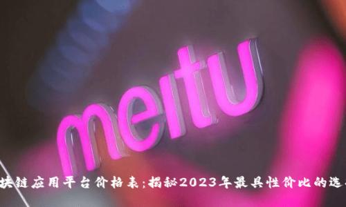 区块链应用平台价格表：揭秘2023年最具性价比的选择！
