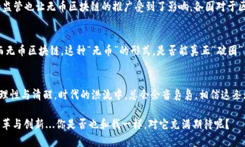 无币区块链：颠覆传统的未来，还是一场伪风口？
无币区块链, 区块链技术, 创新应用, 数字经济/guanjianci

引言：区块链的热潮与无币概念
自比特币诞生以来，区块链技术便以其去中心化、透明且不可篡改的特性，迅速掀起了一股风潮。然而，伴随这一浪潮而来的是诸多关于区块链应用的讨论与质疑。在这其中，一个颇具争议的话题便是“无币区块链”——这个看似违背传统加密货币理念的概念，究竟是未来发展的必然趋势，还是一场难以持续的伪风口？

什么是无币区块链？
无币区块链，顾名思义，就是在区块链架构中去掉了数字货币这一环节。它强调的是区块链技术本身的应用场景，而不是仅仅作为金融工具的代币。无币区块链试图将焦点放在数据共享、安全认证、智能合约等应用上，让技术真正为产业服务，而不是沉溺于数字资产的暴涨暴跌中。

无币区块链的优势与潜力
有人说“无币区块链”是伪风口，但我们不能否认它所带来的潜力与价值。以下是无币区块链的一些核心优势：

ul
listrong去中心化的数据管理：/strong无币区块链通过去中心化的方式解决了数据安全和隐私的问题。这对于数据敏感型行业（如医疗、金融等）无疑是一个福音。/li
listrong降低交易成本：/strong相比传统资金转移，无币区块链能够通过智能合约实现金融交易的自动化，省去中介的成本。/li
listrong提升透明度与信任度：/strong所有数据都通过区块链记录，任何人都可以进行查证，提升了市场的透明度，增加了消费者的信任。/li
listrong推动产业升级：/strong无币区块链可以与物联网、大数据等技术结合，推动传统行业的创新与升级，提高工作效率。/li
/ul

无币区块链的应用实例
那么，在现实世界中，无币区块链究竟有哪些成功的案例呢？以下几个例子可能会让你对无币区块链的未来更加乐观：

ul
listrongIBM的Food Trust项目：/strongIBM利用区块链技术追踪食品来源，确保食品安全性。这个项目通过无币的形式，将各方数据都记录到区块链上，让消费者了解食品从源头到餐桌的全过程。/li
listrong海关单证管理：/strong许多国家正在尝试利用无币区块链技术进行海关单证的管理，提升贸易的便捷性与透明度。这大大降低了繁琐的手续与交易环节，提高了进出口效率。/li
listrong身份验证系统：/strong无币区块链应用于身份认证，可以有效解决身份盗用的问题。这在金融、保险等行业得到了广泛应用，确保了用户身份的安全。/li
/ul

无币区块链的挑战与质疑
虽然无币区块链的前景广阔，但在实践中仍然遭遇诸多挑战。首先是技术的成熟度——相较于传统的集中式数据库，区块链技术的应用和开发仍然存在技术门槛。其次，法律与政策的监管也让无币区块链的推广受到了影响，各国对于区块链的立法尚不完善，这让企业在应用时充满了不确定性。再者，尽管无币区块链减少了资金流转的环节，但初期投入开销仍然高昂，这对于一些中小企业来说，无疑是个巨大的负担。

无币区块链的未来展望
无币区块链是否会成为未来的发展主流，依然是个大大的问号。就像当初很多人否定电商、人工智能一样，随着技术的发展与市场的需求变化，或许我们正在经历一场又一场的变革。而无币区块链，这种“无币”的形式，是否能真正“破圈”，打破传统，加速行业更新？

结语：理性看待无币区块链
无论你是支持者，还是反对者，关键在于要理性看待这个话题。无币区块链并非伪风口，而是一种新的尝试与探索。在这个技术日新月异的时代，我们需要拥抱变化，同时也要保持一份理性与清醒。时代的洪流中，总会余音袅袅，相信这条无币的区块链将会在未来，成为推动我们社会进步的重要力量......

综上所述，无币区块链是个值得深入探讨的领域，它不仅仅是一个技术问题，更是对未来数字经济形态的重新定义。让我们共同期待，无币区块链在未来能够为各行各业带来真正的变革与创新...你是否也和我一样，对它充满期待呢？