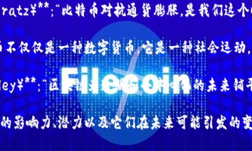 下面是一些关于区块链和比特币的名言，凸显了它们的潜在价值、技术革新和社会影响：

1. **中本聪（Satoshi Nakamoto）**：“我们不需要信任中央银行，技术本身将是我们的信任基础。”

2. **杰克·多西（Jack Dorsey）**：“比特币是互联网的货币，将改变全球的金融体系。”

3. **安东尼·斯基拉波（Anthony Scaramucci）**：“区块链是一种新经济的基础设施，而比特币是这条新经济的先锋。”

4. **埃隆·马斯克（Elon Musk）**：“我会告诉你，区块链未来将会产生更多的机会，超乎我们现在的想象。”

5. **维塔尔·布特林（Vitalik Buterin）**：“区块链不仅仅是比特币，它是重塑世界的技术。”

6. **查理·李（Charlie Lee）**：“比特币的价值在于它打破了传统金融的限制，让每个人都能控制自己的财富。”

7. **布兰登·阿道夫（Brandon Adams）**：“区块链是人类历史上最重要的发明之一，像电力和互联网一样。”

8. **麦克·诺沃格拉茨（Mike Novogratz）**：“比特币对抗通货膨胀，是我们这个时代最重要的投资之一。”

9. **赖特（Craig Wright）**：“比特币不仅仅是一种数字货币，它是一种社会运动，代表着自由和去中心化。”

10. **凯瑟琳·科尔（Catherine Coley）**：“区块链为透明和去中心化的未来铺平了道路。”

这些名言传达了比特币和区块链技术的影响力、潜力以及它们在未来可能引发的变化。