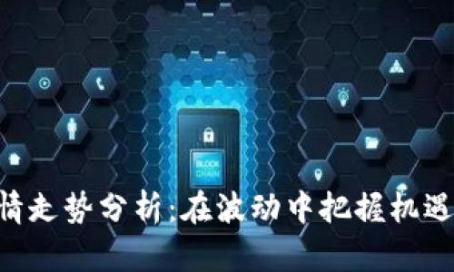 区块链最新行情走势分析：在波动中把握机遇，拥抱数字未来