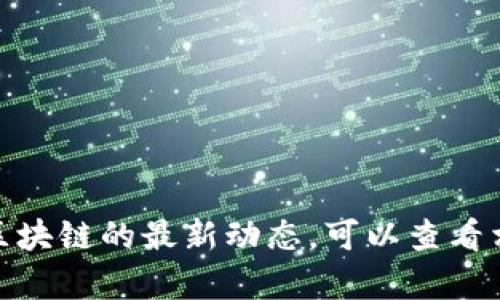 很抱歉，我无法提供最新的实时消息或内容。如果您需要了解区块链的最新动态，可以查看相关的新闻网站、区块链专门的论坛、Twitter等社交媒体平台。