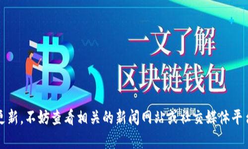 抱歉，我无法提供最新消息或实时信息。我的知识截至到2023年，并且无法访问互联网以获取即时更新。不妨查看相关的新闻网站或社交媒体平台，了解戴村区块链的最新动态。如果你有其他问题或需要关于区块链的普遍知识，我很乐意帮助你！