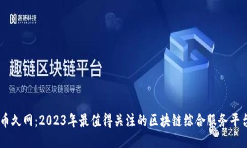 币久网：2023年最值得关注的区块链综合服务平台