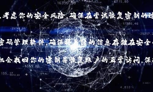 如果你忘记了 TokenIM 的密钥，通常情况下可以采取以下几种方法来尝试恢复访问：

1. 检查备份
首先，检查你是否曾经备份过这把密钥。很多人会在初次设置密钥时将其保存到一个安全的位置，如果你有这样的备份，恢复会简单得多。

2. 找回账号
如果你在 TokenIM 上注册时有邮箱绑定，检查邮箱中是否收到了任何与账号安全相关的通知。某些平台提供通过邮箱找回账号或重置密钥的选项。

3. 联系客服支持
如果以上两个方法都无法解决问题，建议直接联系 TokenIM 的客服支持。他们可能会要求提供一些身份验证信息，以确认你的身份，然后协助你解决问题。

4. 考虑安全风险
如果你无法恢复密钥，而且 TokenIM 中存储了重要的信息或资产，考虑你的安全风险。确保在尝试恢复密钥的过程中不暴露其他敏感信息。

5. 未来的预防措施
一旦你成功恢复了密钥，做一些预防措施非常重要。记录备份、使用密码管理软件，确保将关键的信息存储在安全的地方。

总之，忘记密钥是一件让人沮丧的事情，但运用上述的步骤，或许有机会找回你的密钥并恢复账户的正常访问。保持冷静，按照步骤行动，并避免在寻找解决方案的过程中过度紧张。 

希望这些信息能对你有所帮助！如果还有其他问题，请随时询问。