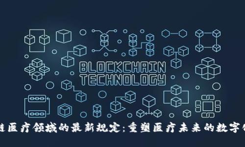 区块链医疗领域的最新规定：重塑医疗未来的数字化浪潮