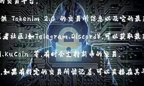 Tokenim 2.0 是一种加密货币，通常可以在多个加密货币交易平台上进行交易。不过，具体在哪些平台上可以交易，可能会随时间而变化。为了找到最新的信息，建议访问以下几个渠道：

1. **官方网站**：Tokenim 2.0 的官方网站通常会列出支持其交易的交易平台。

2. **行情网站**：如 CoinMarketCap、CoinGecko 等，这些网站能提供 Tokenim 2.0 的交易所信息以及它的最新行情。

3. **社交媒体和社区**：加入 Tokenim 2.0 的官方社交媒体账号或者社区（如Telegram、Discord），可以获取最新的公告和交易信息。

4. **交易所**：常见的加密货币交易所如 Binance、Coinbase、Huobi、KuCoin 等，有时会支持新币的交易。

为了确保信息的准确性和及时性，确保从官方和知名的平台获取信息。如果有特定的交易所惦记着，可以直接在其平台上搜索 Tokenim 2.0，以确认是否可以交易。