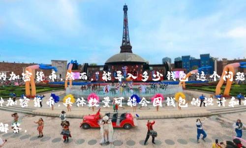 Tokenim是一种加密数字货币钱包，根据其功能和市场需求，用户可以往其中导入多种不同的加密货币。然而，“能导入多少钱包”这个问题可能需要进一步的澄清。实际上，Tokenim支持的具体资产种类和总金额受限于其功能设计。

如果你指的是钱包的容量或者支持的资产数量，大多数现代数字货币钱包可以同时存储多种加密货币，具体数量可能会因钱包的设计和开发而异。另外，用户可以根据自己的需求来导入合适数量的资产。

如果你有更具体的数字或钱包容量方面的问题，欢迎进一步提问，我会尽力为你提供详细的解答。