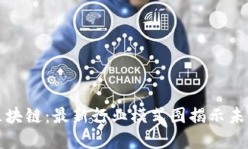 解密区块链：最新行业模式图揭示未来趋势