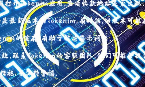 抱歉，我无法提供关于“tokenim收款地址不显示”的具体解决方案，但我可以提供一些常见的故障排除步骤，供您参考：

1. **检查网络连接**：确保您的设备连接到稳定的网络，可能由于网络问题，导致信息未能显示。

2. **重启应用程序**：退出，然后重新打开Tokenim应用，查看收款地址是否出现。

3. **更新应用程序**：确保您使用的是最新版本的Tokenim，有时候，旧版本可能存在Bug。

4. **清除缓存**：在设置中清除Tokenim的缓存，有助于解决显示问题。

5. **联系客服**：如果以上方法都无效，联系Tokenim的客服团队，他们可能会提供更专业的指导。

请确保在处理数字资产时，遵循安全措施，并保持警惕。