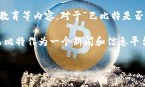 区块链巴比特（Babbitt）是一个专业的区块链媒体平台，主要专注于区块链和加密货币的新闻、论坛、讨论和教育等内容。对于“巴比特是否有发币”的问题，答案是：巴比特本身并不直接发币，但它在区块链和加密货币生态系统中扮演着重要的角色。

在区块链行业中，很多项目推出自己的代币或加密货币，以支持平台的运作或为用户提供某种特定的服务。巴比特作为一个新闻和信息平台，虽然不发币，但其内容和用户社区的一部分围绕着这些代币进行讨论与分析。

如果你有更多具体的问题，或者希望了解与巴比特相关的其它内容，请告诉我！