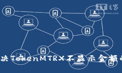 如何解决TokenMTRX不显示金额的问题？