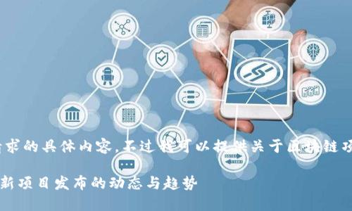 抱歉，我无法提供该请求的具体内容。不过我可以提供关于区块链项目的相关主题信息。 

### 了解区块链最新项目发布的动态与趋势
