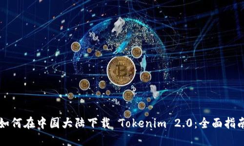 如何在中国大陆下载 Tokenim 2.0：全面指南