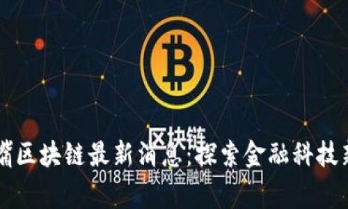 陆家嘴区块链最新消息：探索金融科技新未来