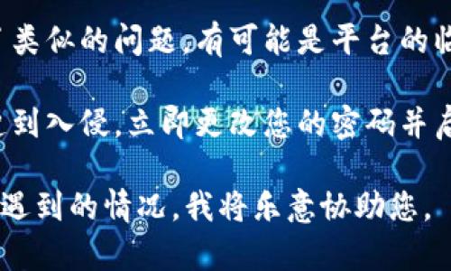 抱歉，看来您面临了有关Tokenim平台的问题。如果您在使用Tokenim或类似平台时遇到困难，建议您采取以下步骤来解决：

1. **检查余额**：确保您在Tokenim的账户余额页面没有错误，重新登录并查看账户的准确余额。

2. **技术支持**：访问Tokenim的官方网站或联系他们的客户服务进行支持，支持团队可以帮助您查明问题。

3. **社区论坛**：查看是否有其他用户报告了类似的问题。有可能是平台的临时故障，相关问题可能在社区论坛上被讨论。

4. **安全检查**：如果您认为您的账户可能遭到入侵，立即更改您的密码并启用两步验证（如果可用）。

如果您需要更具体的帮助，您可以详细描述所遇到的情况，我将乐意协助您。