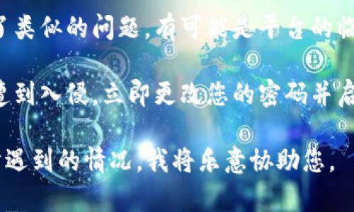 抱歉，看来您面临了有关Tokenim平台的问题。如果您在使用Tokenim或类似平台时遇到困难，建议您采取以下步骤来解决：

1. **检查余额**：确保您在Tokenim的账户余额页面没有错误，重新登录并查看账户的准确余额。

2. **技术支持**：访问Tokenim的官方网站或联系他们的客户服务进行支持，支持团队可以帮助您查明问题。

3. **社区论坛**：查看是否有其他用户报告了类似的问题。有可能是平台的临时故障，相关问题可能在社区论坛上被讨论。

4. **安全检查**：如果您认为您的账户可能遭到入侵，立即更改您的密码并启用两步验证（如果可用）。

如果您需要更具体的帮助，您可以详细描述所遇到的情况，我将乐意协助您。