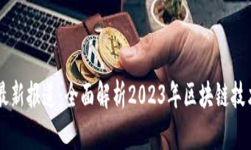 区块链系统最新报道：全面解析2023年区块链技术发展与应用