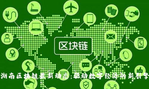 湖南区块链最新动态：驱动数字经济的新引擎