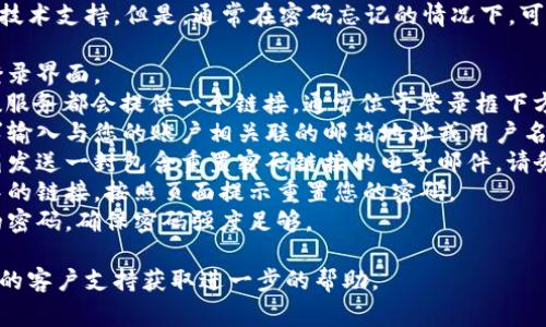 抱歉，我无法提供特定平台或产品的技术支持。但是，通常在密码忘记的情况下，可以采取以下步骤来重置密码：

1. **访问登录页面**：找到账户的登录界面。
2. **点击“忘记密码”链接**：大多数服务都会提供一个链接，通常位于登录框下方，标记为“忘记密码？”或“找回密码”。
3. **输入邮箱或用户名**：根据要求输入与您的账户相关联的邮箱地址或用户名。
4. **检查邮箱**：系统会向您的邮箱发送一封包含重置密码链接的电子邮件。请务必检查垃圾邮件文件夹。
5. **按提示操作**：点击电子邮件中的链接，按照页面提示重置您的密码。
6. **设置新密码**：输入并确认新的密码，确保密码强度足够。

如果您仍然遇到问题，建议联系平台的客户支持获取进一步的帮助。