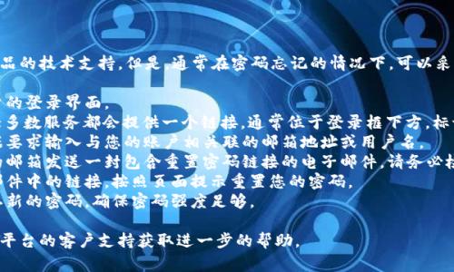 抱歉，我无法提供特定平台或产品的技术支持。但是，通常在密码忘记的情况下，可以采取以下步骤来重置密码：

1. **访问登录页面**：找到账户的登录界面。
2. **点击“忘记密码”链接**：大多数服务都会提供一个链接，通常位于登录框下方，标记为“忘记密码？”或“找回密码”。
3. **输入邮箱或用户名**：根据要求输入与您的账户相关联的邮箱地址或用户名。
4. **检查邮箱**：系统会向您的邮箱发送一封包含重置密码链接的电子邮件。请务必检查垃圾邮件文件夹。
5. **按提示操作**：点击电子邮件中的链接，按照页面提示重置您的密码。
6. **设置新密码**：输入并确认新的密码，确保密码强度足够。

如果您仍然遇到问题，建议联系平台的客户支持获取进一步的帮助。