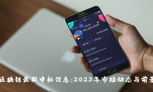 广州区块链最新中标信息：2023年市场动态与前景分析