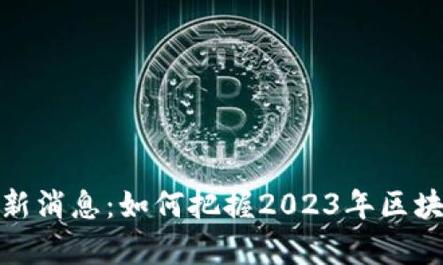 创客区块链最新消息：如何把握2023年区块链趋势与机会