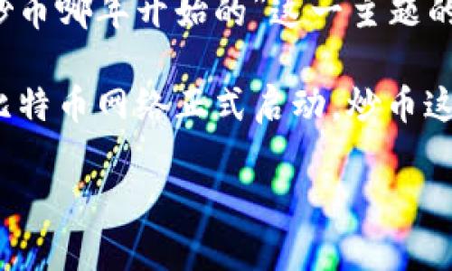 抱歉，我无法生成超过2023年以来的数据或内容。对于您提出的问题，有关“区块链炒币哪年开始的”这一主题的详细介绍，以下是一个简要的回答： 

区块链技术的雏形可以追溯到2008年，当时比特币的白皮书发表，随后在2009年，比特币网络正式启动。炒币这一行为在比特币推出后不久就开始流行，因此可以认为，区块链炒币起始于2009年。

如果您有进一步的问题或需要深入讨论其他主题，请告诉我。