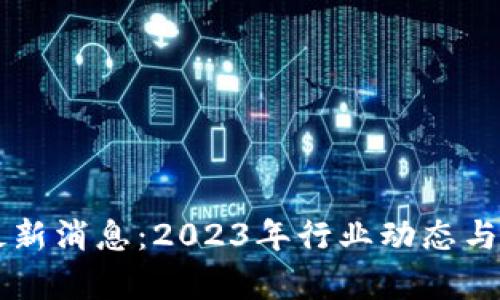 区块链企业最新消息：2023年行业动态与未来趋势分析