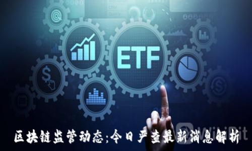   
区块链监管动态：今日严查最新消息解析