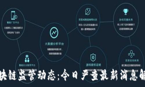   
区块链监管动态：今日严查最新消息解析