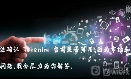 截至我最后掌握的信息（2023年10月），Tokenim 是一种数字货币或区块链项目。不过，我无法确认 Tokenim 当前是否可用，因为市场和技术在不断变化。为了得到准确的信息，请访问官方渠道或社交媒体，查看最新的消息和公告。

如果你需要了解有关 Tokenim 的具体内容或者如何使用它的细节，请提供更多信息或相关问题，我会尽力为你解答。