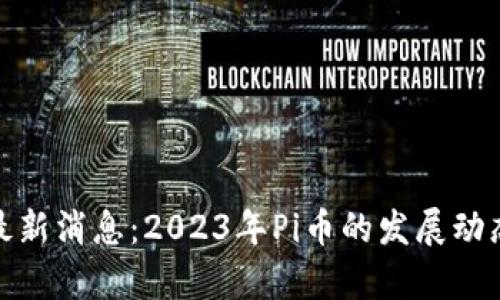 区块链Pi币最新消息：2023年Pi币的发展动态与投资前景
