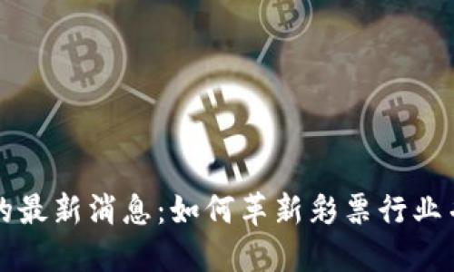 彩票区块链的最新消息：如何革新彩票行业并提高透明度