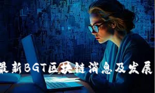 2023年最新BGT区块链消息及发展动态分析
