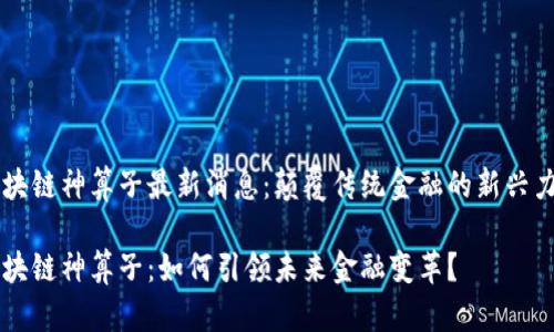 区块链神算子最新消息：颠覆传统金融的新兴力量

区块链神算子：如何引领未来金融变革？