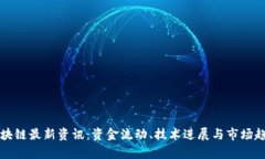 富达区块链最新资讯：资金流动、技术进展与市