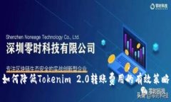 如何降低Tokenim 2.0转账费用的有效策略