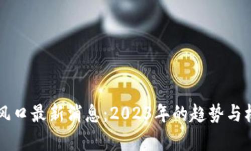 区块链风口最新消息：2023年的趋势与机遇分析