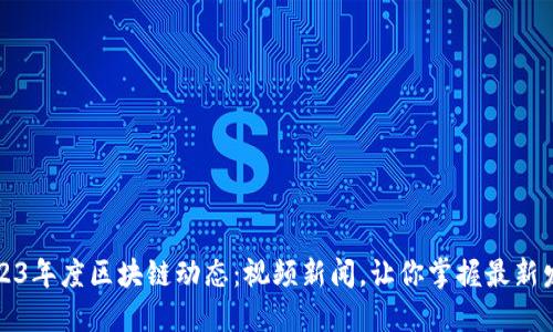 2023年度区块链动态：视频新闻，让你掌握最新发展