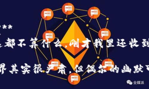 区块链的世界总是充满了新鲜事和幽默感。以下是一些关于区块链的段子，希望能给你带来一丝笑声：

1. **为什么区块链工程师总是带着铅笔？**
   - 因为他们总是需要“写”下他们的“代码”！

2. **比特币和黄金的区别是什么？**
   - 黄金需要物理存储，而比特币只需要一个好的密码和一点运气——但是别忘了，碰到“黑客”就像是黄金被盗了！

3. **区块链技术和你的前任有什么共同点？**
   - 它们都很难被消灭，你总是担心它们会回来找你！

4. **为什么程序员喜欢用区块链？**
   - 因为它解决了“信任”问题，而他们一直都在寻找“信任”的代码！

5. **一个比特币走进酒吧，老板说什么？**
   - “对不起，我们只接受现金支付！”

6. **如何让你的朋友相信你在投资比特币？**
   - 给他们看你手机里的，然后急忙说：“这都不算什么，刚才我里还收到了狗狗币！”

希望这些段子能为你带来欢乐，区块链的世界其实很严肃，但偶尔的幽默可以让我们更轻松地面对它。